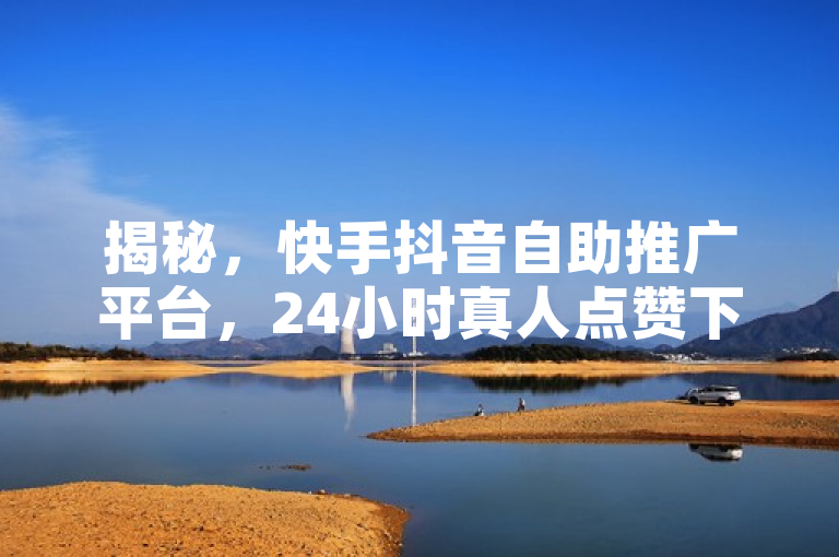 揭秘，快手抖音自助推广平台，24小时真人点赞下单服务曝光！