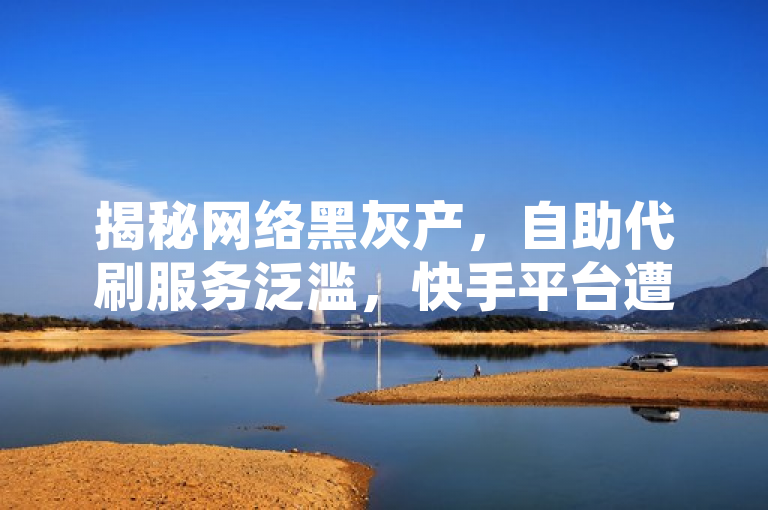 揭秘网络黑灰产，自助代刷服务泛滥，快手平台遭刷客侵袭