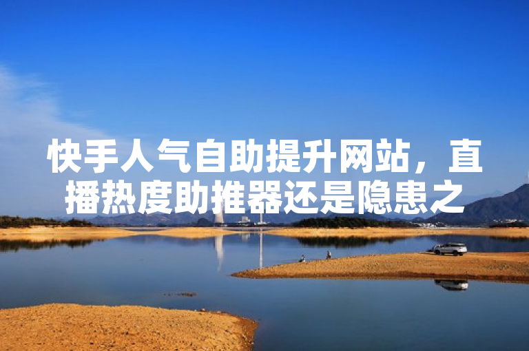 快手人气自助提升网站，直播热度助推器还是隐患之源？