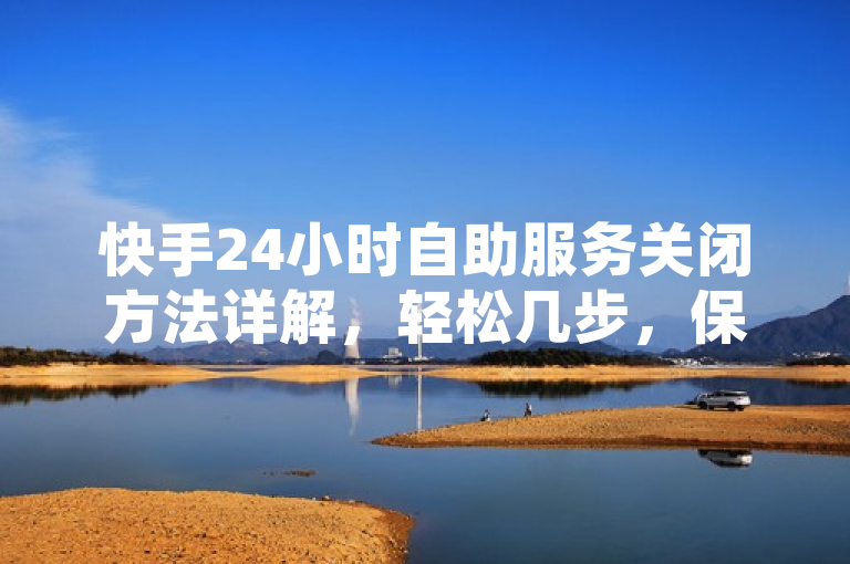 快手24小时自助服务关闭方法详解，轻松几步，保护隐私无烦恼，简洁明了地传达了文章的核心内容，即为用户提供一个详细的指南，教他们如何关闭快手的24小时自助服务。通过使用轻松几步和保护隐私无烦恼这样的表述，既突出了操作的便捷性，也强调了关闭该服务后带来的好处，吸引用户点击阅读。