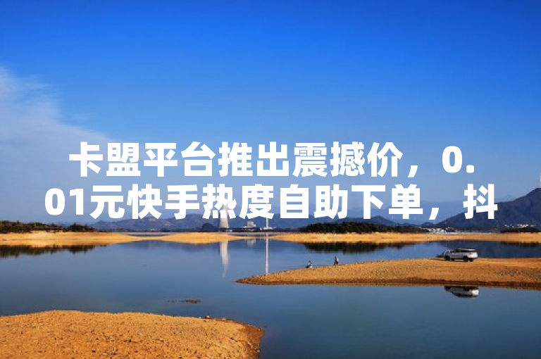 卡盟平台推出震撼价，0.01元快手热度自助下单，抖音1元购10000粉丝服务——小白龙马山有限责任公司引领市场新风尚