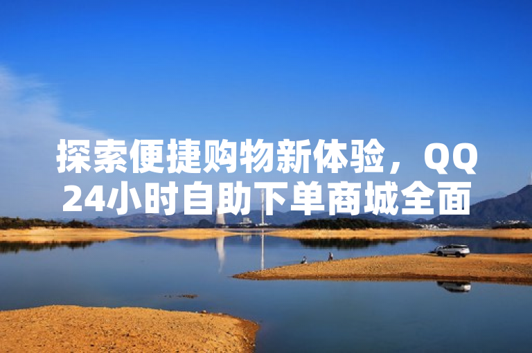 探索便捷购物新体验，QQ24小时自助下单商城全面介绍