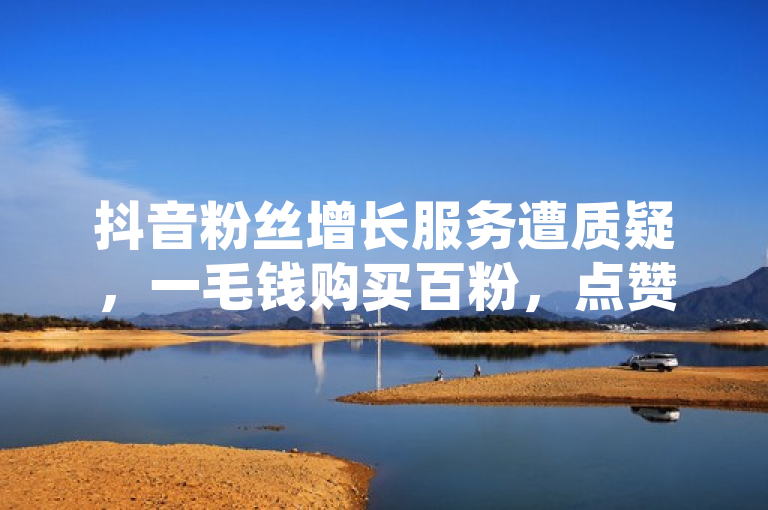 抖音粉丝增长服务遭质疑，一毛钱购买百粉，点赞取消是否留痕？