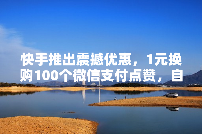 快手推出震撼优惠，1元换购100个微信支付点赞，自动链接生成器免费助力网红成长