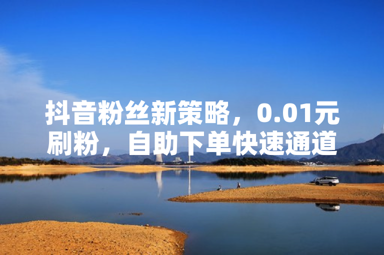 抖音粉丝新策略，0.01元刷粉，自助下单快速通道开启，利用了新策略、0.01元和自助下单等词汇来吸引用户注意，同时暗示了一种快速、低成本的增粉方式。然而，需要明确的是，这种方式可能违反了抖音的使用规定，并且可能存在风险，因此并不推荐使用。在抖音平台上，获取真实有效的粉丝才是关键。