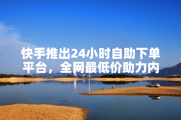 快手推出24小时自助下单平台，全网最低价助力内容创作者