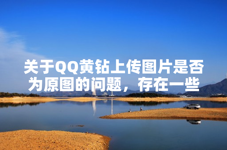 关于QQ黄钻上传图片是否为原图的问题，存在一些误解和混淆。以下是对此问题的解答，，揭秘QQ黄钻特权，原图上传功能究竟如何？