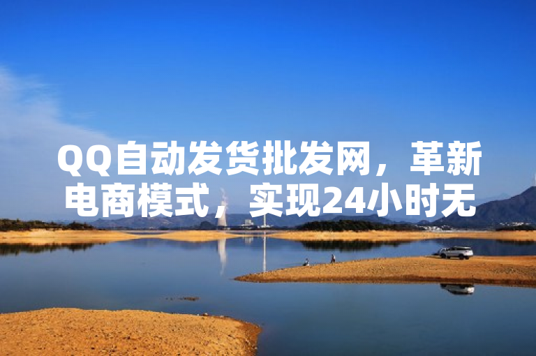 QQ自动发货批发网，革新电商模式，实现24小时无人值守销售