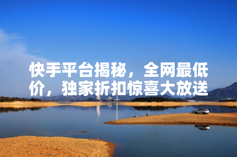 快手平台揭秘，全网最低价，独家折扣惊喜大放送！