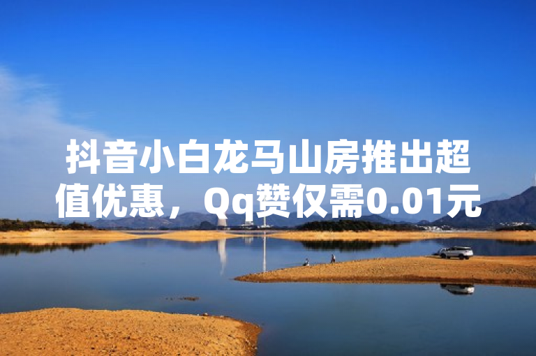 抖音小白龙马山房推出超值优惠，Qq赞仅需0.01元起