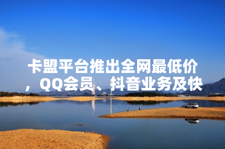 卡盟平台推出全网最低价，QQ会员、抖音业务及快手买站优惠，0.5元起秒到100个