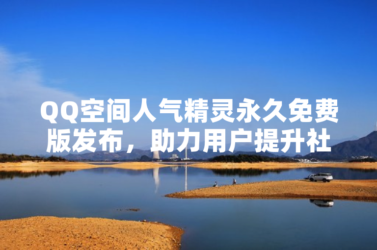 QQ空间人气精灵永久免费版发布，助力用户提升社交互动与影响力