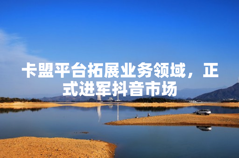 卡盟平台拓展业务领域，正式进军抖音市场