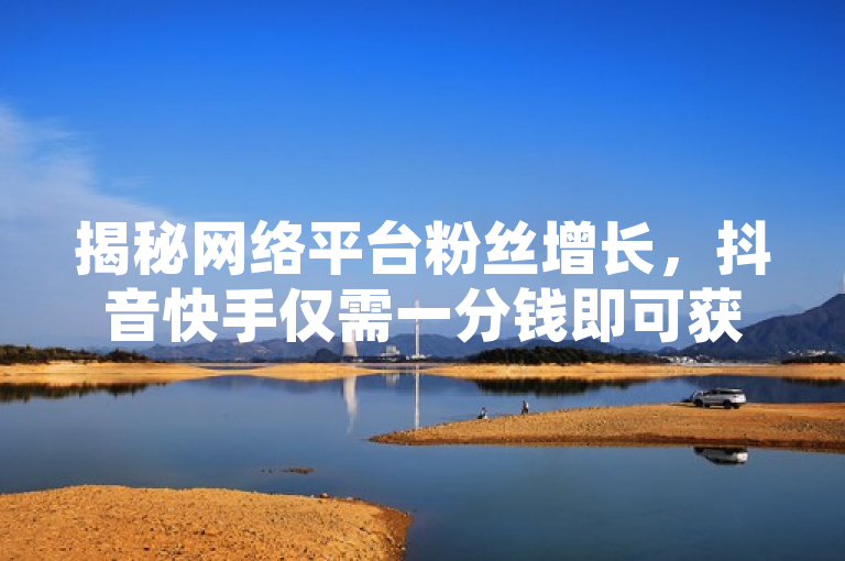 揭秘网络平台粉丝增长，抖音快手仅需一分钱即可获得千粉？