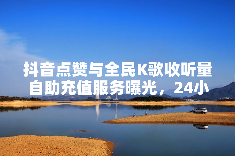 抖音点赞与全民K歌收听量自助充值服务曝光，24小时秒到账小程序揭秘
