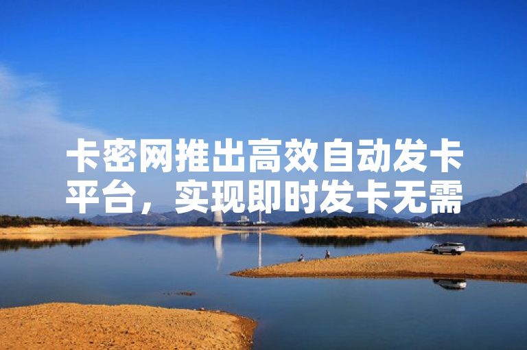 卡密网推出高效自动发卡平台，实现即时发卡无需复杂操作