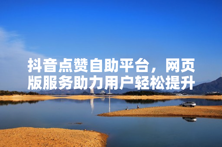 抖音点赞自助平台，网页版服务助力用户轻松提升互动量