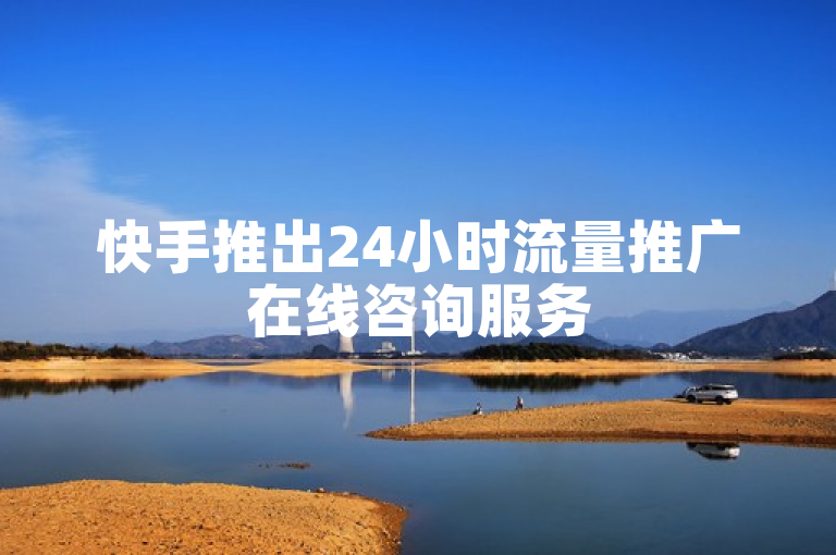 快手推出24小时流量推广在线咨询服务