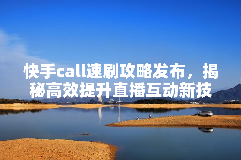 快手call速刷攻略发布，揭秘高效提升直播互动新技巧