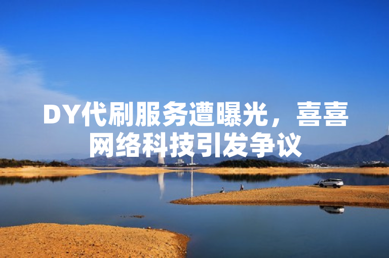 DY代刷服务遭曝光，喜喜网络科技引发争议