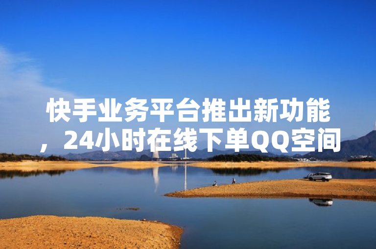 快手业务平台推出新功能，24小时在线下单QQ空间访问量