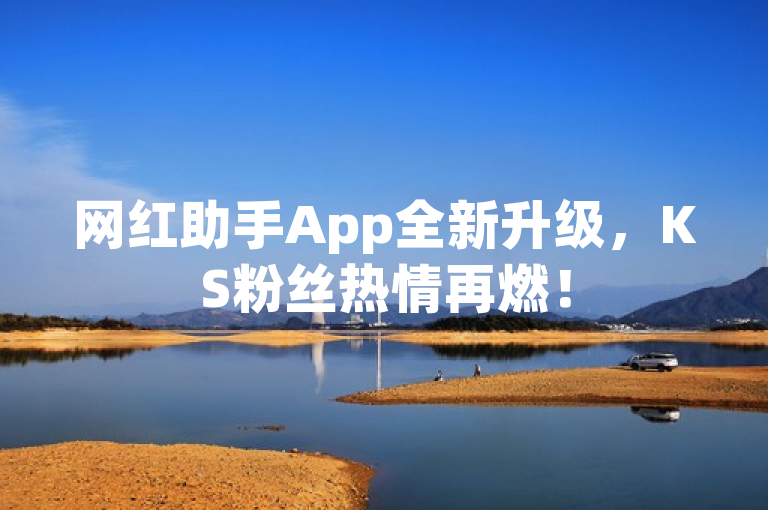 网红助手App全新升级，KS粉丝热情再燃！