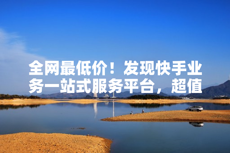 全网最低价！发现快手业务一站式服务平台，超值优惠不容错过