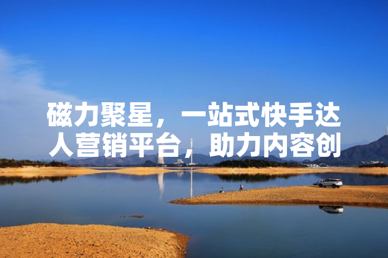 磁力聚星，一站式快手达人营销平台，助力内容创作者实现商业价值