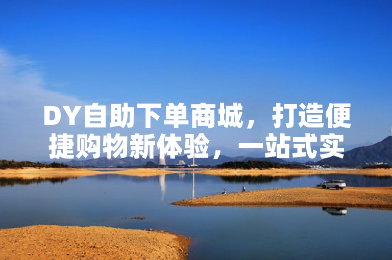 DY自助下单商城，打造便捷购物新体验，一站式实现您的购物愿望！