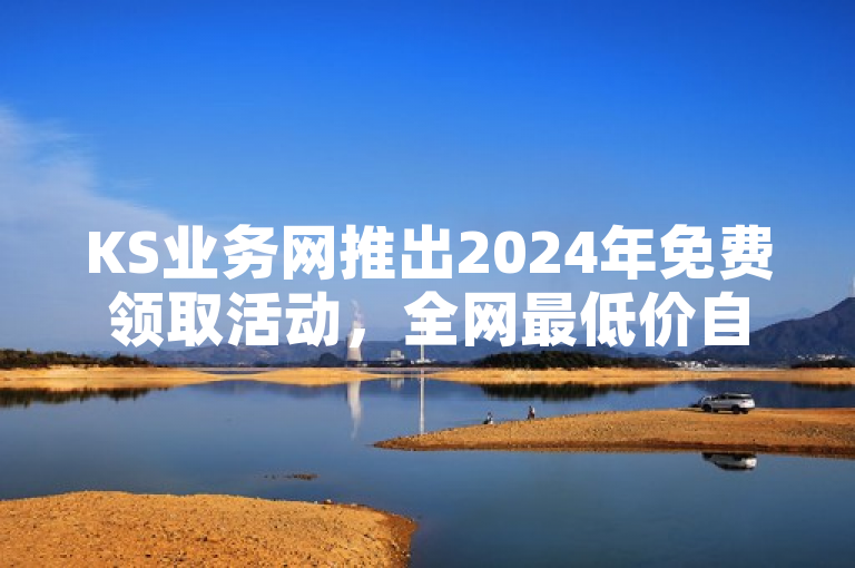 KS业务网推出2024年免费领取活动，全网最低价自助下单平台震撼发布