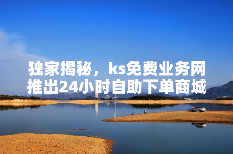 独家揭秘，ks免费业务网推出24小时自助下单商城，快手不掉粉与抖音关注点赞任务引关注