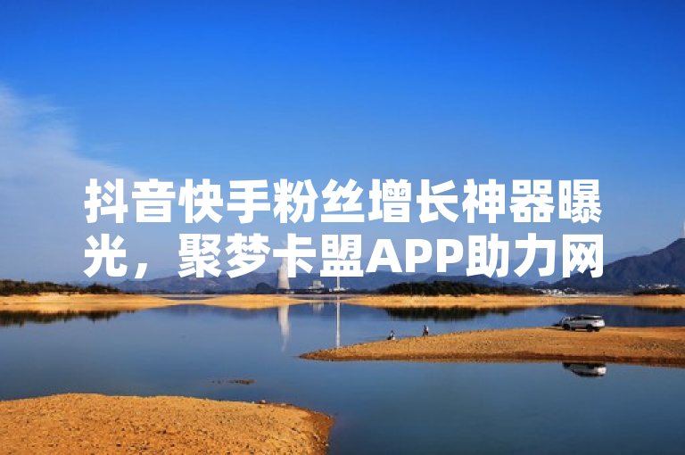 抖音快手粉丝增长神器曝光，聚梦卡盟APP助力网红免费飙升8000粉丝！