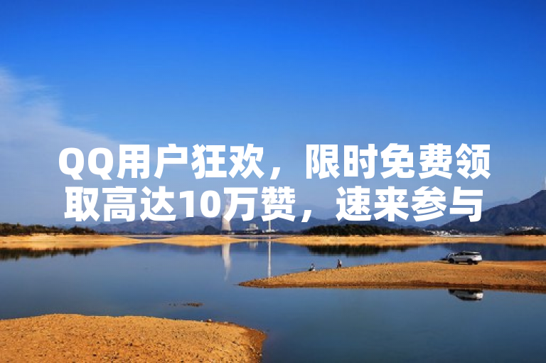 QQ用户狂欢，限时免费领取高达10万赞，速来参与抢赞活动！