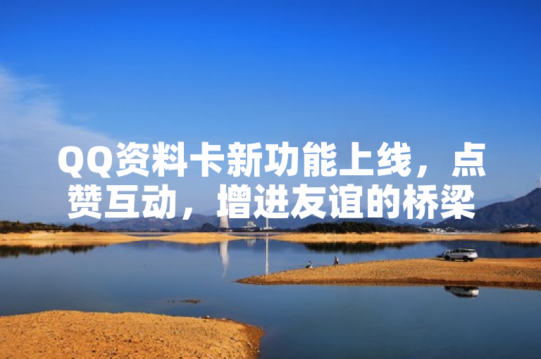 QQ资料卡新功能上线，点赞互动，增进友谊的桥梁
