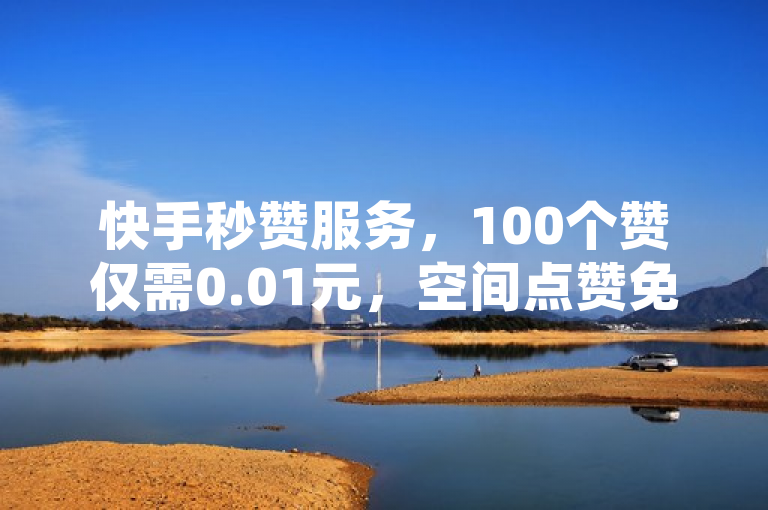 快手秒赞服务，100个赞仅需0.01元，空间点赞免费体验