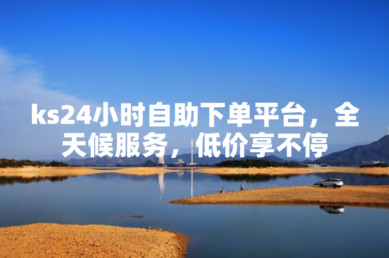 ks24小时自助下单平台，全天候服务，低价享不停