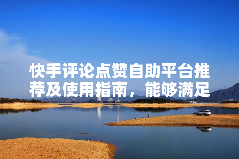 快手评论点赞自助平台推荐及使用指南，能够满足您的需求。如果您还有其他问题，请随时问我。