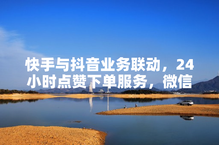 快手与抖音业务联动，24小时点赞下单服务，微信支付便捷接入卡盟平台
