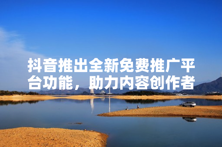 抖音推出全新免费推广平台功能，助力内容创作者提升曝光度