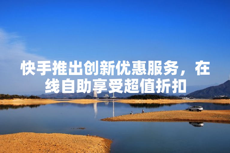 快手推出创新优惠服务，在线自助享受超值折扣