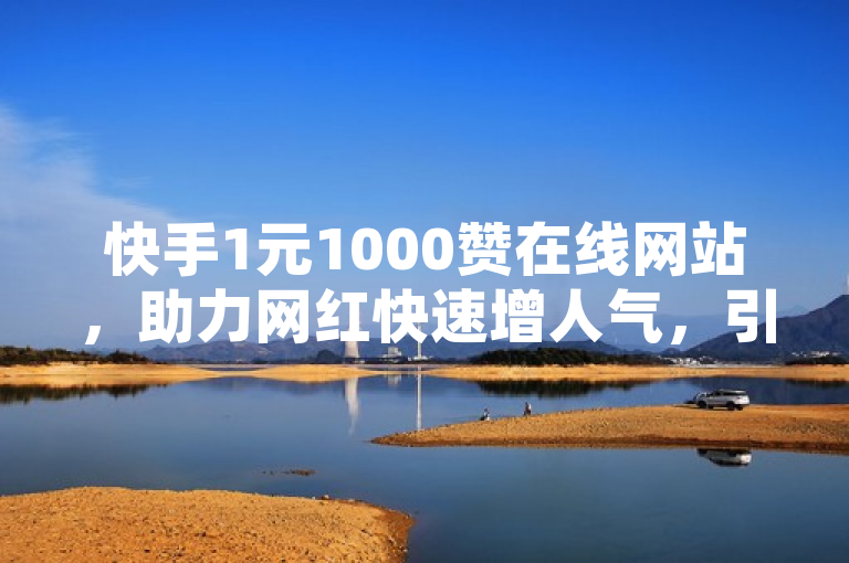 快手1元1000赞在线网站，助力网红快速增人气，引发行业关注！，突出了网站的性价比和对网红人气增长的影响，同时也暗示了这一现象可能引起的行业讨论。