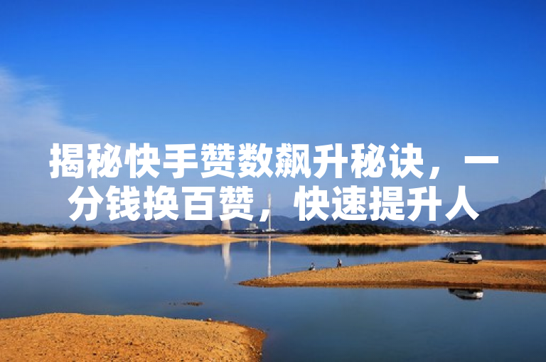 揭秘快手赞数飙升秘诀，一分钱换百赞，快速提升人气！