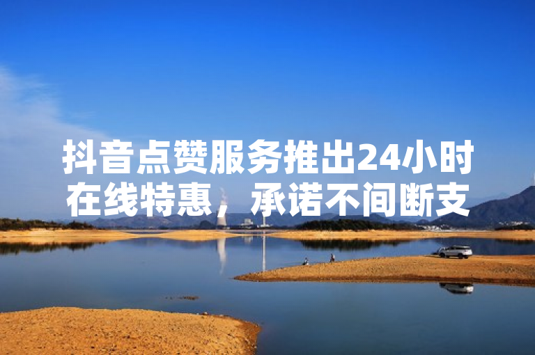 抖音点赞服务推出24小时在线特惠，承诺不间断支持用户互动！