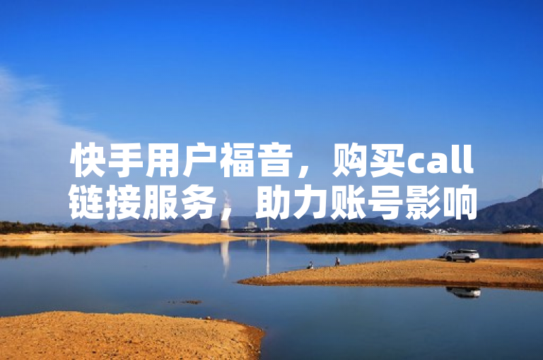 快手用户福音，购买call链接服务，助力账号影响力飙升