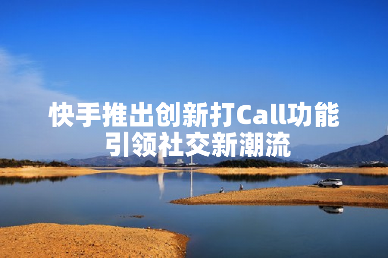 快手推出创新打Call功能 引领社交新潮流