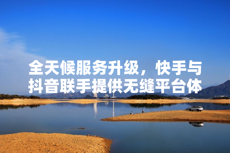 全天候服务升级，快手与抖音联手提供无缝平台体验