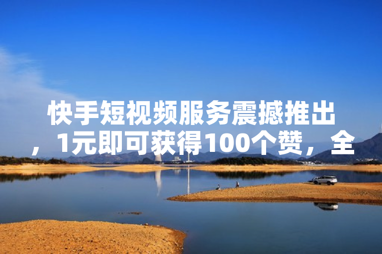 快手短视频服务震撼推出，1元即可获得100个赞，全网最低价！