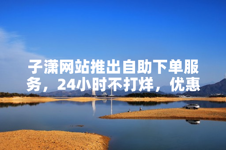 子潇网站推出自助下单服务，24小时不打烊，优惠低价等你来！