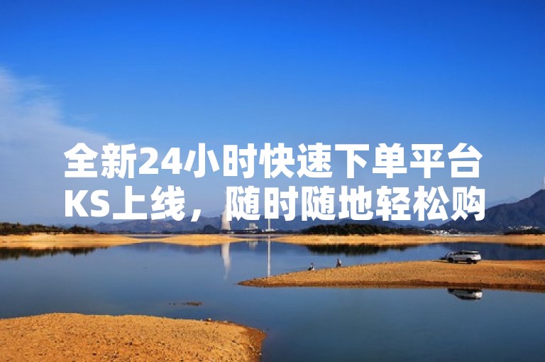 全新24小时快速下单平台KS上线，随时随地轻松购物！