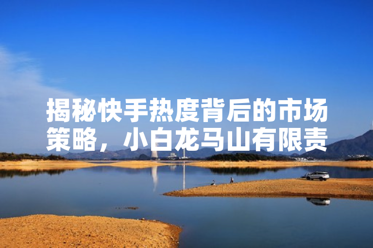 揭秘快手热度背后的市场策略，小白龙马山有限责任公司推出0.01元购买人气服务